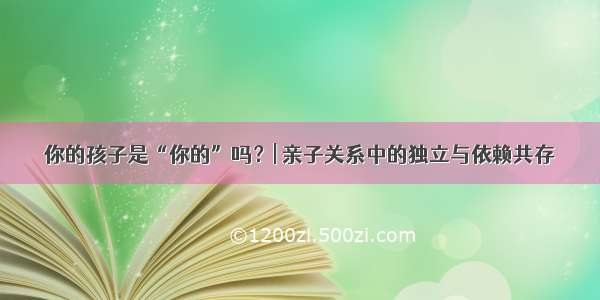 你的孩子是“你的”吗？| 亲子关系中的独立与依赖共存