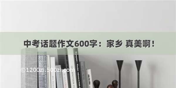 中考话题作文600字：家乡 真美啊！