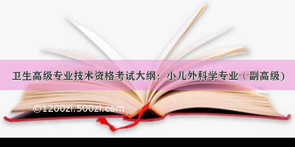 卫生高级专业技术资格考试大纲：小儿外科学专业（副高级)