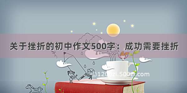 关于挫折的初中作文500字：成功需要挫折