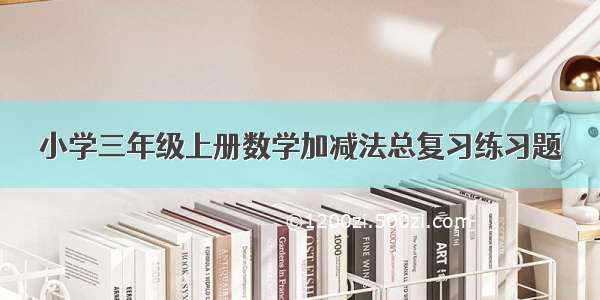 小学三年级上册数学加减法总复习练习题