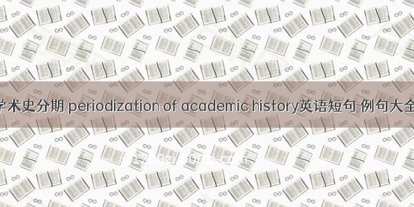 学术史分期 periodization of academic history英语短句 例句大全