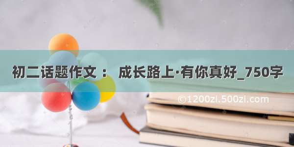 初二话题作文 ： 成长路上·有你真好_750字