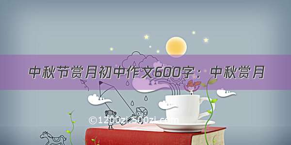 中秋节赏月初中作文600字：中秋赏月