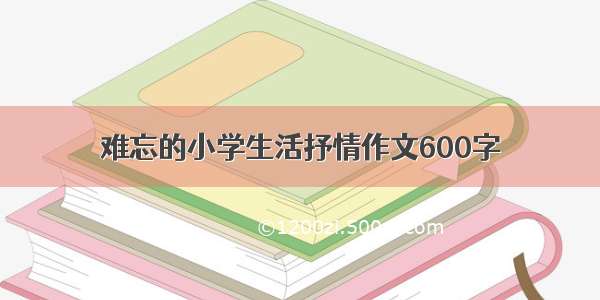 难忘的小学生活抒情作文600字