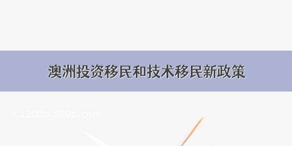 澳洲投资移民和技术移民新政策