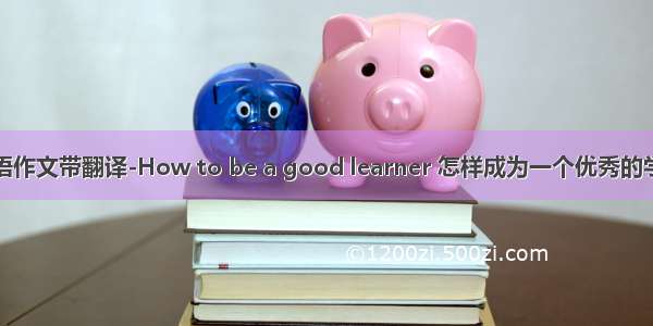 英语作文带翻译-How to be a good learner 怎样成为一个优秀的学生