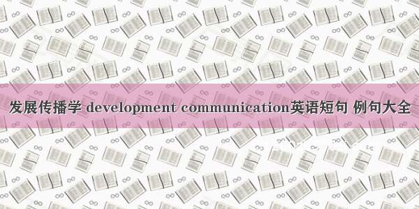 发展传播学 development communication英语短句 例句大全