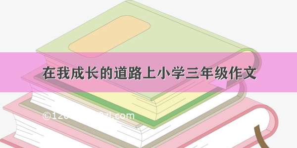 在我成长的道路上小学三年级作文