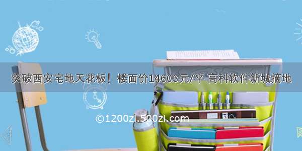 突破西安宅地天花板！楼面价14603元/平 高科软件新城摘地