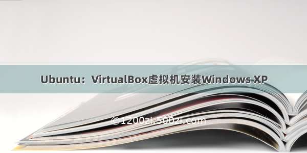 Ubuntu：VirtualBox虚拟机安装Windows XP