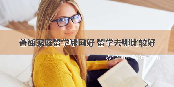 普通家庭留学哪国好 留学去哪比较好