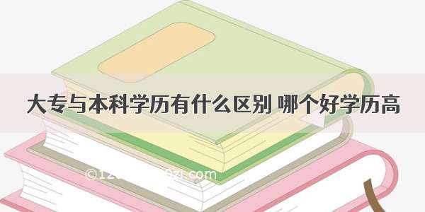 大专与本科学历有什么区别 哪个好学历高