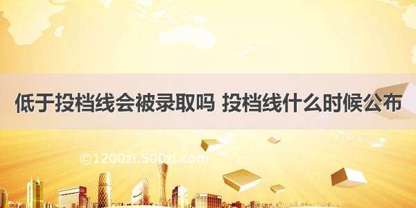 低于投档线会被录取吗 投档线什么时候公布