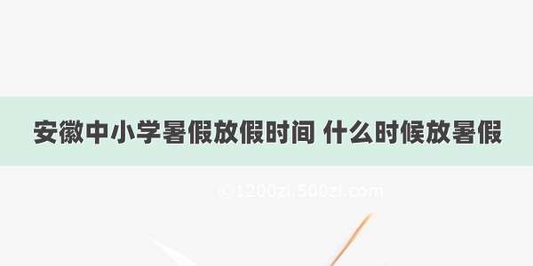 安徽中小学暑假放假时间 什么时候放暑假