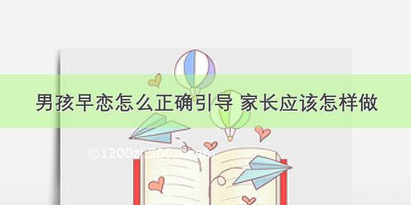 男孩早恋怎么正确引导 家长应该怎样做