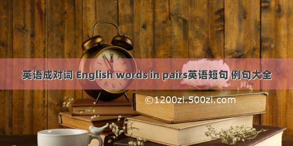 英语成对词 English words in pairs英语短句 例句大全