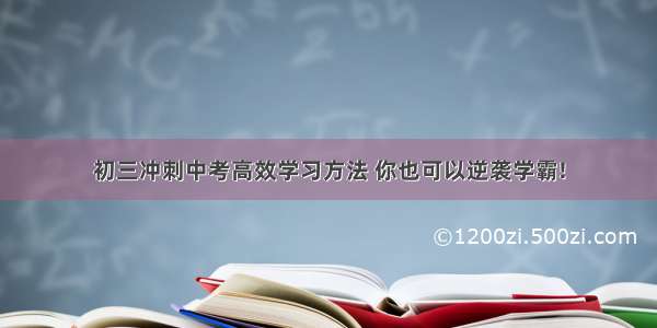 初三冲刺中考高效学习方法 你也可以逆袭学霸!