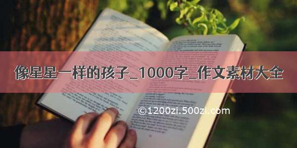 像星星一样的孩子_1000字_作文素材大全