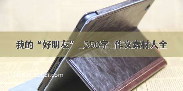 我的“好朋友”_550字_作文素材大全