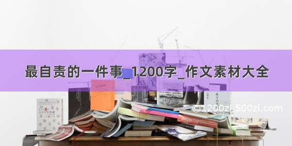 最自责的一件事_1200字_作文素材大全