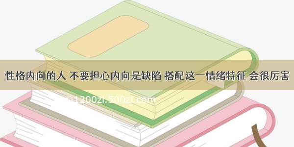 性格内向的人 不要担心内向是缺陷 搭配这一情绪特征 会很厉害