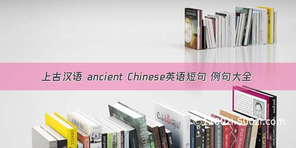 上古汉语 ancient Chinese英语短句 例句大全