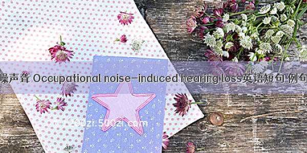 职业性噪声聋 Occupational noise-induced hearing loss英语短句 例句大全