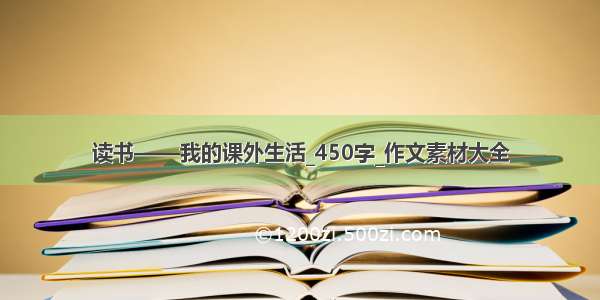 读书——我的课外生活_450字_作文素材大全