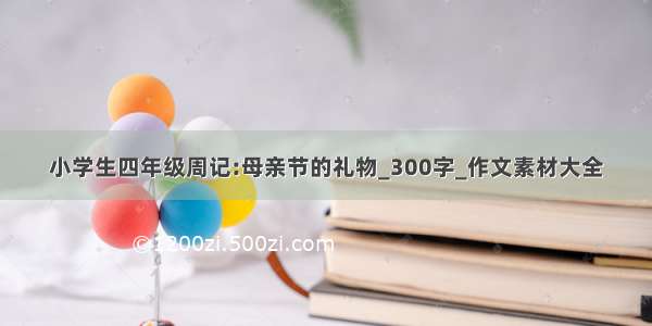 小学生四年级周记:母亲节的礼物_300字_作文素材大全