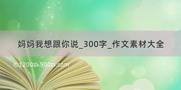 妈妈我想跟你说_300字_作文素材大全