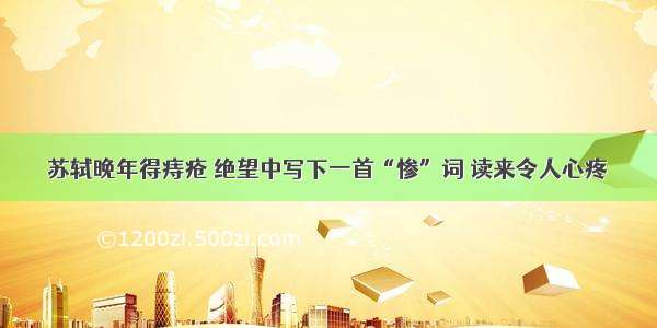 苏轼晚年得痔疮 绝望中写下一首“惨”词 读来令人心疼