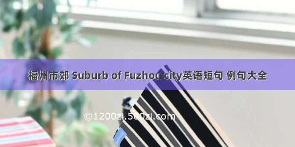 福州市郊 Suburb of Fuzhou city英语短句 例句大全