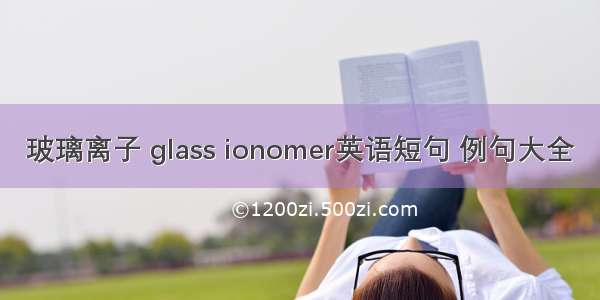 玻璃离子 glass ionomer英语短句 例句大全