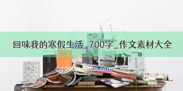 回味我的寒假生活_700字_作文素材大全