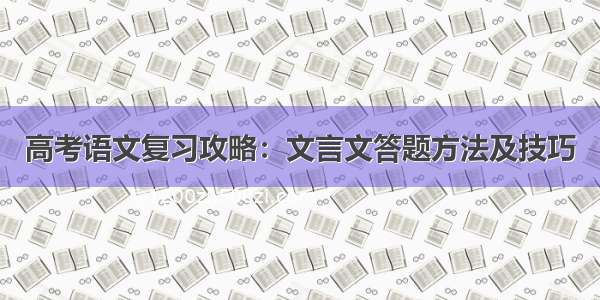 高考语文复习攻略：文言文答题方法及技巧