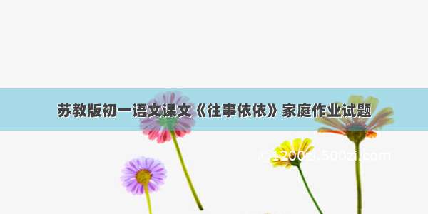 苏教版初一语文课文《往事依依》家庭作业试题