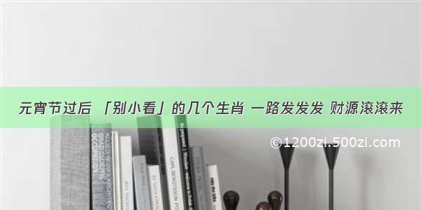 元宵节过后 「别小看」的几个生肖 一路发发发 财源滚滚来