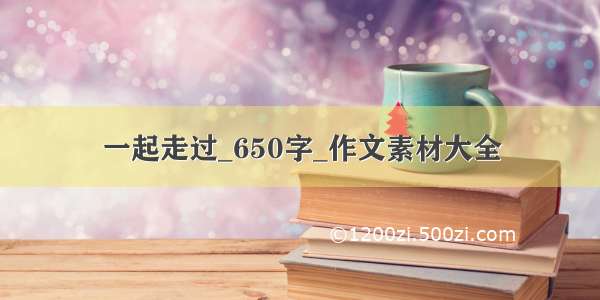 一起走过_650字_作文素材大全