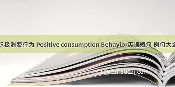 积极消费行为 Positive consumption Behavior英语短句 例句大全