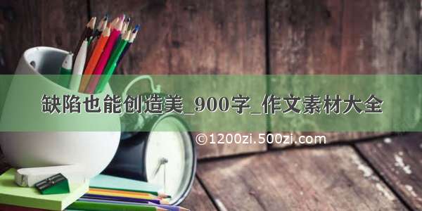 缺陷也能创造美_900字_作文素材大全