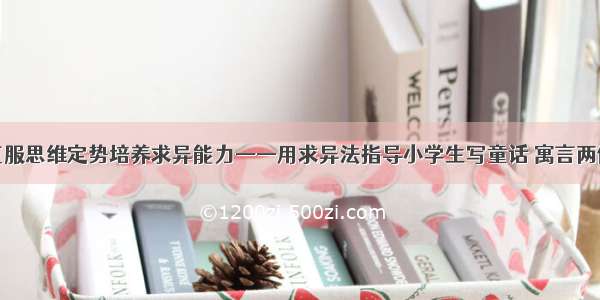 克服思维定势培养求异能力——用求异法指导小学生写童话 寓言两例