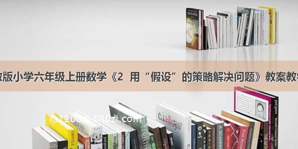 新苏教版小学六年级上册数学《2  用“假设”的策略解决问题》教案教学设计