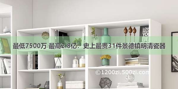 最低7500万 最高2.8亿：史上最贵31件景德镇明清瓷器