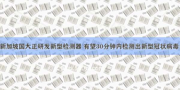 新加坡国大正研发新型检测器 有望30分钟内检测出新型冠状病毒！