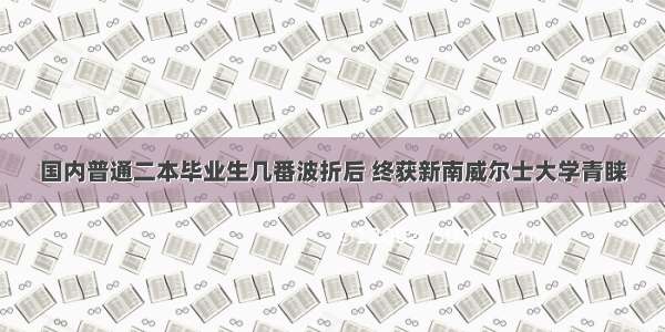 国内普通二本毕业生几番波折后 终获新南威尔士大学青睐