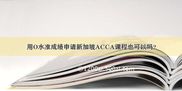 用O水准成绩申请新加坡ACCA课程也可以吗？