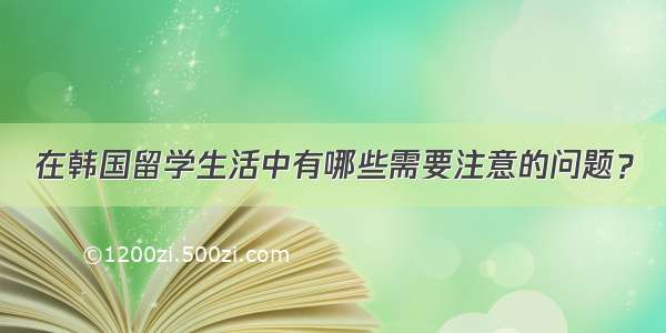 在韩国留学生活中有哪些需要注意的问题？