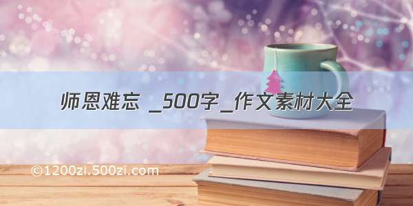 师恩难忘 _500字_作文素材大全