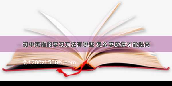 初中英语的学习方法有哪些 怎么学成绩才能提高